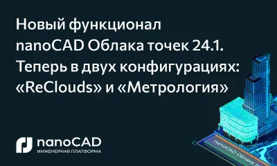 Новый функционал nanoCAD Облака точек 24.1. Теперь в двух конфигурациях: «ReClouds» и «Метрология»